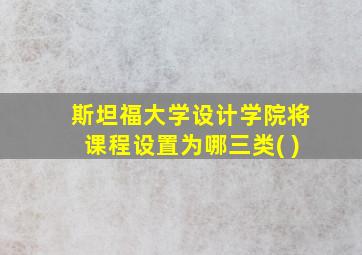 斯坦福大学设计学院将课程设置为哪三类( )